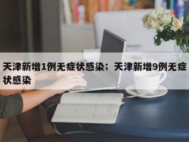 天津新增1例无症状感染；天津新增9例无症状感染