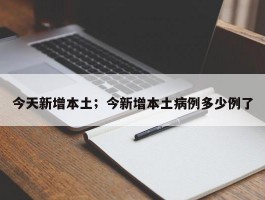 今天新增本土；今新增本土病例多少例了