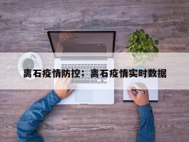 离石疫情防控；离石疫情实时数据