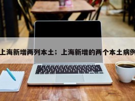 上海新增两列本土；上海新增的两个本土病例