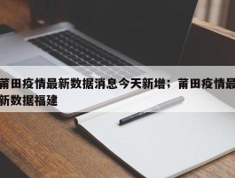 莆田疫情最新数据消息今天新增；莆田疫情最新数据福建