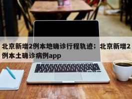北京新增2例本地确诊行程轨迹；北京新增2例本土确诊病例app
