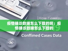 疫情确诊数据怎么下载的啊：疫情确诊数据怎么下载的