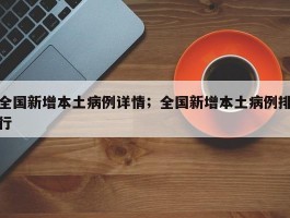 全国新增本土病例详情；全国新增本土病例排行