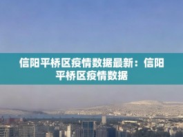 信阳平桥区疫情数据最新：信阳平桥区疫情数据