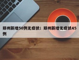 郑州新增50例无症状；郑州新增无症状45例