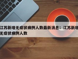 江苏新增无症状病例人数最新消息；江苏新增无症状病例人数