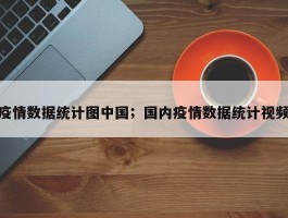 疫情数据统计图中国；国内疫情数据统计视频