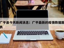 广平县今天新闻消息；广平最新的疫情数据图表
