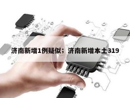 济南新增1例疑似；济南新增本土319