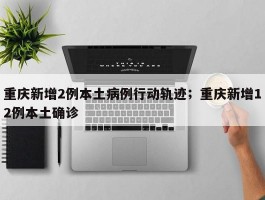 重庆新增2例本土病例行动轨迹；重庆新增12例本土确诊
