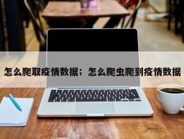 怎么爬取疫情数据；怎么爬虫爬到疫情数据