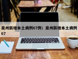 泉州新增本土病例67例；泉州新增本土病例67