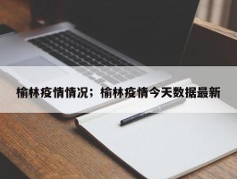 榆林疫情情况；榆林疫情今天数据最新