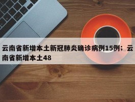 云南省新增本土新冠肺炎确诊病例15例；云南省新增本土48