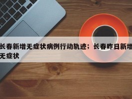长春新增无症状病例行动轨迹；长春昨日新增无症状
