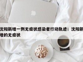 沈阳新增一例无症状感染者行动轨迹；沈阳新增的无症状