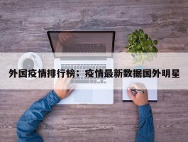 外国疫情排行榜；疫情最新数据国外明星