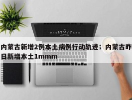 内蒙古新增2例本土病例行动轨迹；内蒙古昨日新增本土1mmm