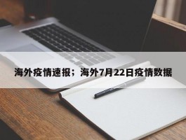 海外疫情速报；海外7月22日疫情数据