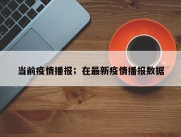 当前疫情播报；在最新疫情播报数据