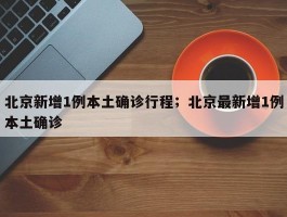 北京新增1例本土确诊行程；北京最新增1例本土确诊