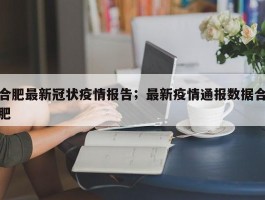 合肥最新冠状疫情报告；最新疫情通报数据合肥