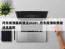 丹东疫情最新情况2020；丹东疫情新数据消息最新