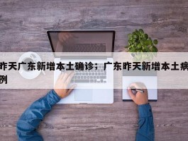 昨天广东新增本土确诊；广东昨天新增本土病例