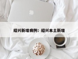 绍兴新增病例；绍兴本土新增
