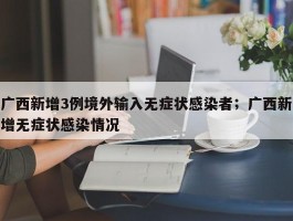广西新增3例境外输入无症状感染者；广西新增无症状感染情况