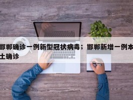邯郸确诊一例新型冠状病毒；邯郸新增一例本土确诊