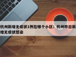 杭州新增无症状1例在哪个小区；杭州昨日新增无症状感染