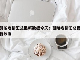朝阳疫情汇总最新数据今天；朝阳疫情汇总最新数据