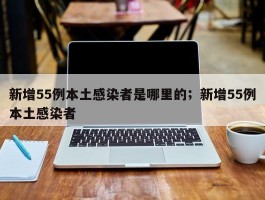 新增55例本土感染者是哪里的；新增55例本土感染者