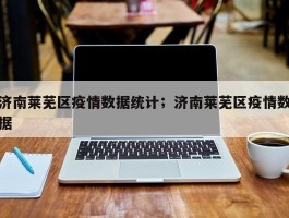 济南莱芜区疫情数据统计；济南莱芜区疫情数据