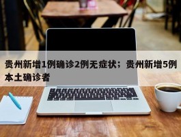 贵州新增1例确诊2例无症状；贵州新增5例本土确诊者