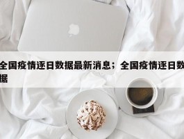 全国疫情逐日数据最新消息；全国疫情逐日数据