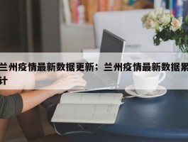兰州疫情最新数据更新；兰州疫情最新数据累计