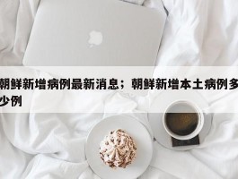 朝鲜新增病例最新消息；朝鲜新增本土病例多少例