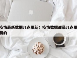 疫情最新数据几点更新；疫情数据都是几点更新的