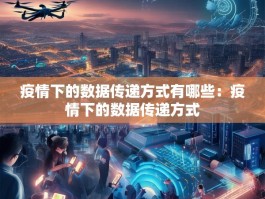 疫情下的数据传递方式有哪些：疫情下的数据传递方式