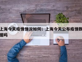 上海今天疫情情况如何；上海今天公布疫情数据吗