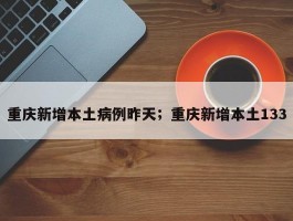 重庆新增本土病例昨天；重庆新增本土133