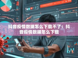 抖音疫情数据怎么下载不了：抖音疫情数据怎么下载