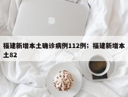 福建新增本土确诊病例112例；福建新增本土82