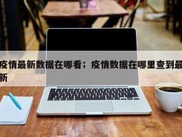 疫情最新数据在哪看；疫情数据在哪里查到最新