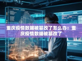 重庆疫情数据被篡改了怎么办：重庆疫情数据被篡改了