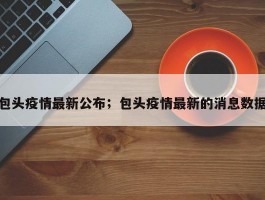 包头疫情最新公布；包头疫情最新的消息数据