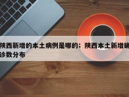 陕西新增的本土病例是哪的；陕西本土新增确诊数分布